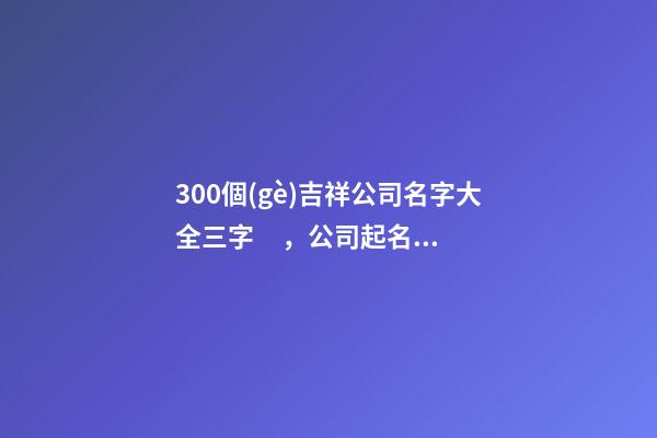 300個(gè)吉祥公司名字大全三字，公司起名技巧？-第1張-公司起名-玄機(jī)派